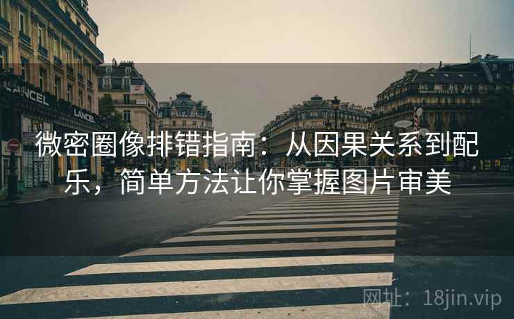 微密圈像排错指南：从因果关系到配乐，简单方法让你掌握图片审美