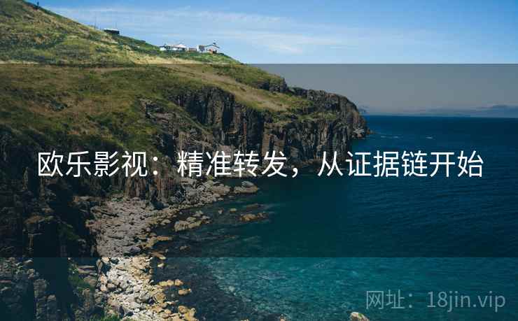 欧乐影视：精准转发，从证据链开始