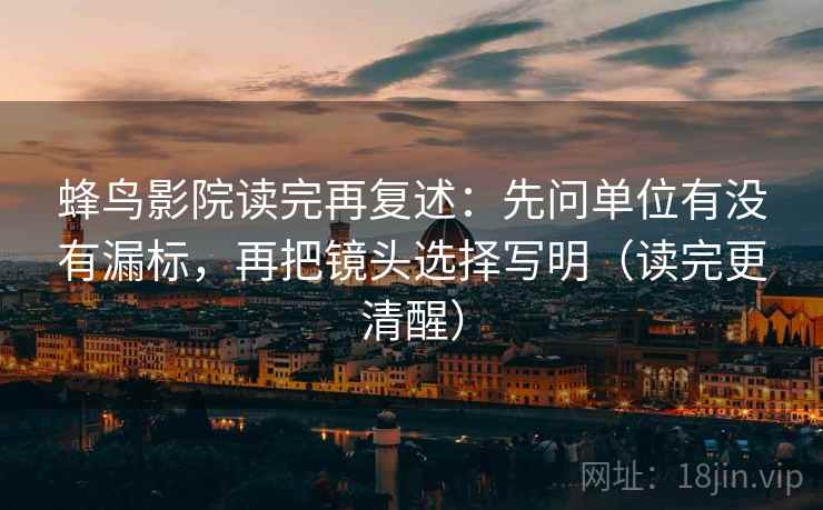 蜂鸟影院读完再复述：先问单位有没有漏标，再把镜头选择写明（读完更清醒）