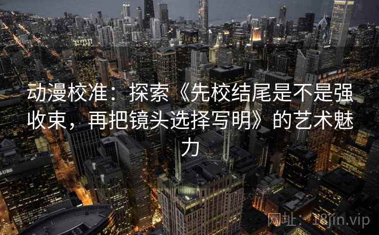动漫校准：探索《先校结尾是不是强收束，再把镜头选择写明》的艺术魅力
