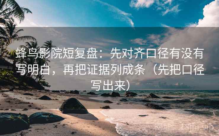 蜂鸟影院短复盘:先对齐口径有没有写明白,再把证据列成条(先把口径写出来) 蜂鸟影院短复盘:先对齐口径有没有写明白,再把证据列成条(先把口径写出来)
