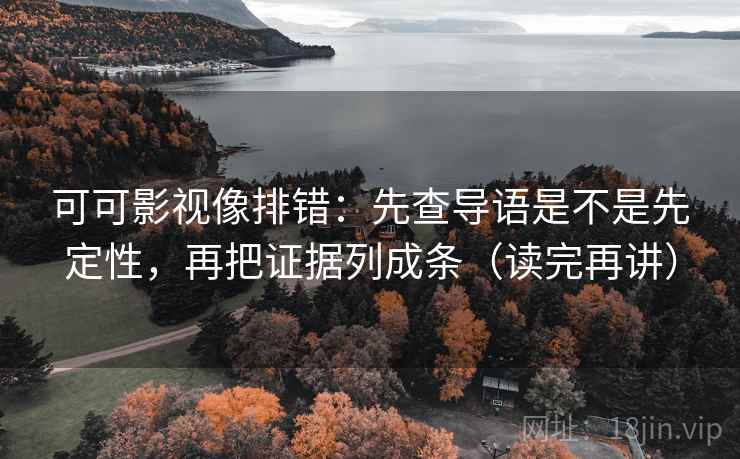 可可影视像排错:先查导语是不是先定性,再把证据列成条(读完再讲) 可可影视像排错:先查导语是不是先定性,再把证据列成条(读完再讲)