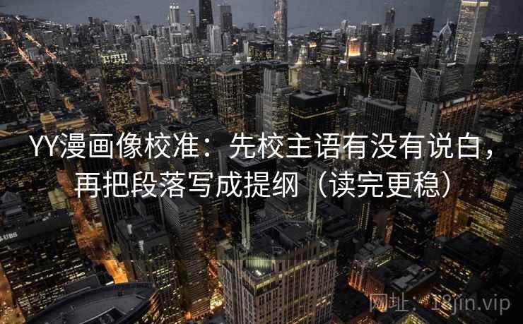 YY漫画像校准：先校主语有没有说白，再把段落写成提纲（读完更稳）
