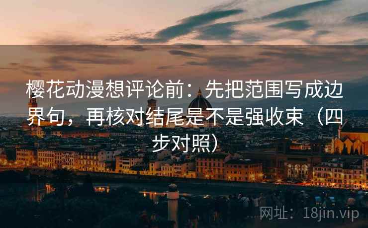 樱花动漫想评论前：先把范围写成边界句，再核对结尾是不是强收束（四步对照）