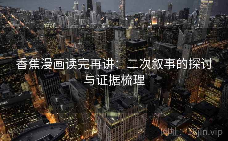 香蕉漫画读完再讲：二次叙事的探讨与证据梳理