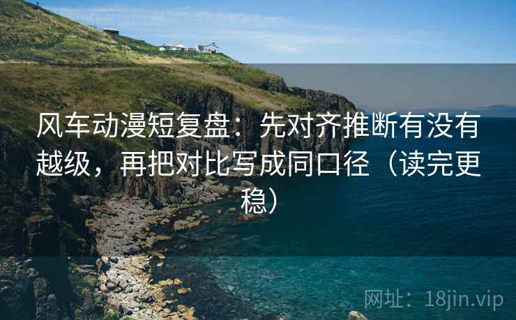 风车动漫短复盘：先对齐推断有没有越级，再把对比写成同口径（读完更稳）