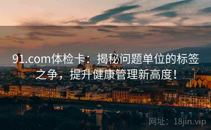 91.com体检卡：揭秘问题单位的标签之争，提升健康管理新高度！