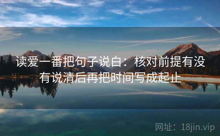 读爱一番把句子说白：核对前提有没有说清后再把时间写成起止