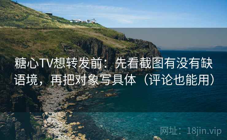 糖心TV想转发前：先看截图有没有缺语境，再把对象写具体（评论也能用）