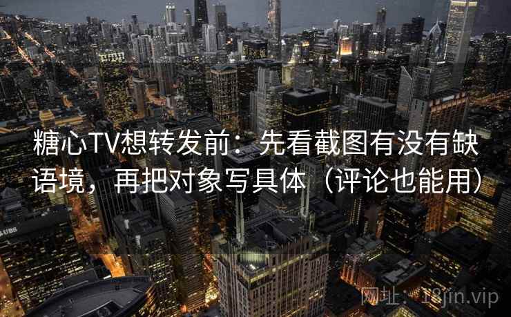 糖心TV想转发前：先看截图有没有缺语境，再把对象写具体（评论也能用）