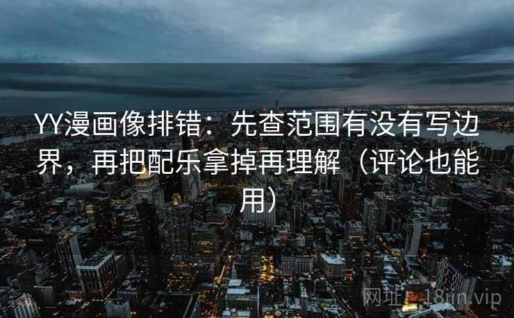 YY漫画像排错：先查范围有没有写边界，再把配乐拿掉再理解（评论也能用）