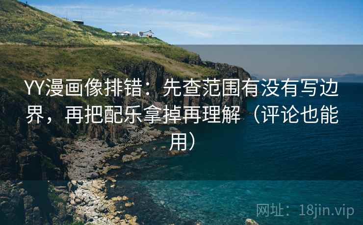 YY漫画像排错：先查范围有没有写边界，再把配乐拿掉再理解（评论也能用）