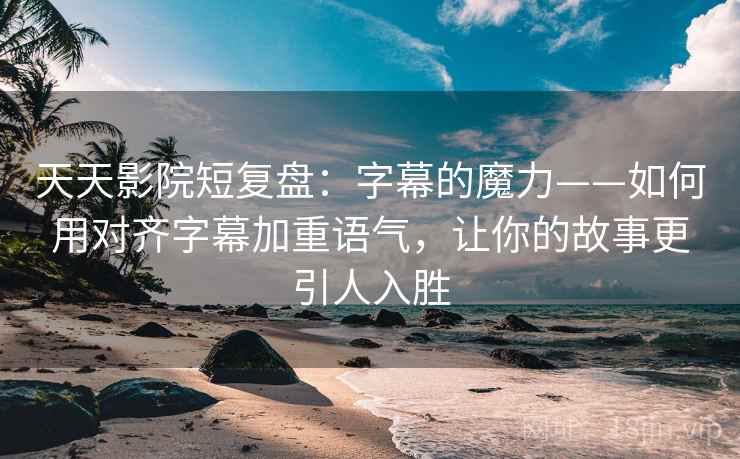 天天影院短复盘：字幕的魔力——如何用对齐字幕加重语气，让你的故事更引人入胜