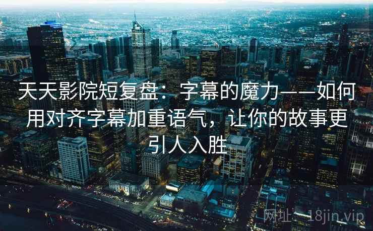 天天影院短复盘：字幕的魔力——如何用对齐字幕加重语气，让你的故事更引人入胜