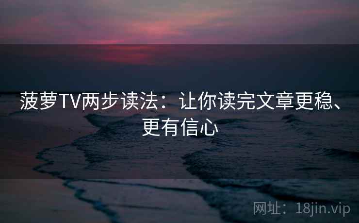 菠萝TV两步读法：让你读完文章更稳、更有信心