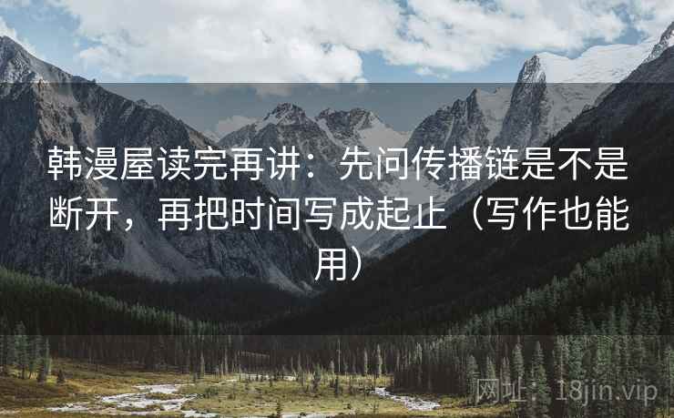 韩漫屋读完再讲：先问传播链是不是断开，再把时间写成起止（写作也能用）