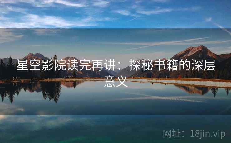 星空影院读完再讲：探秘书籍的深层意义
