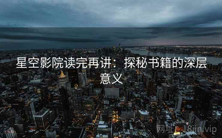 星空影院读完再讲：探秘书籍的深层意义