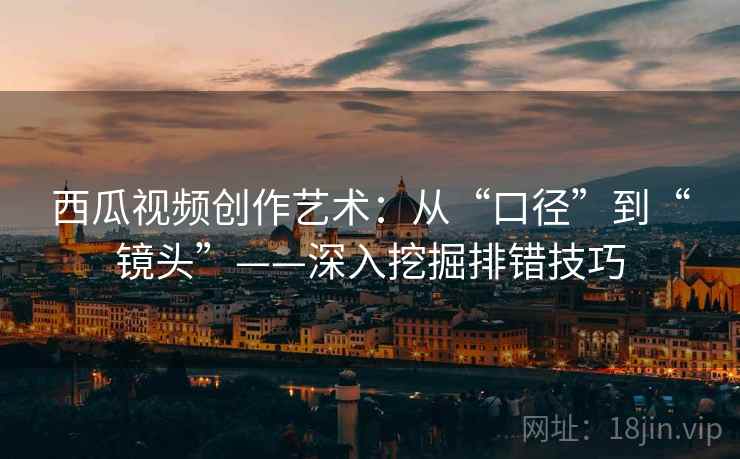 西瓜视频创作艺术：从“口径”到“镜头”——深入挖掘排错技巧