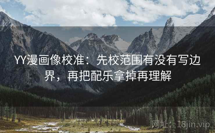 YY漫画像校准：先校范围有没有写边界，再把配乐拿掉再理解