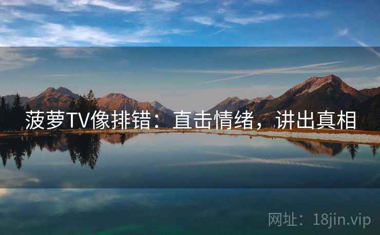 菠萝TV像排错：直击情绪，讲出真相