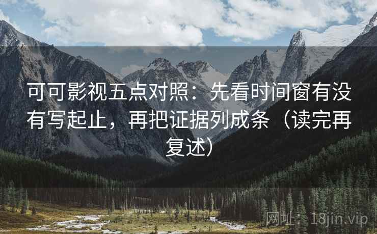可可影视五点对照：先看时间窗有没有写起止，再把证据列成条（读完再复述）