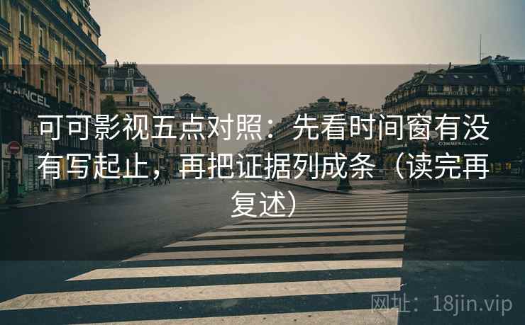 可可影视五点对照：先看时间窗有没有写起止，再把证据列成条（读完再复述）