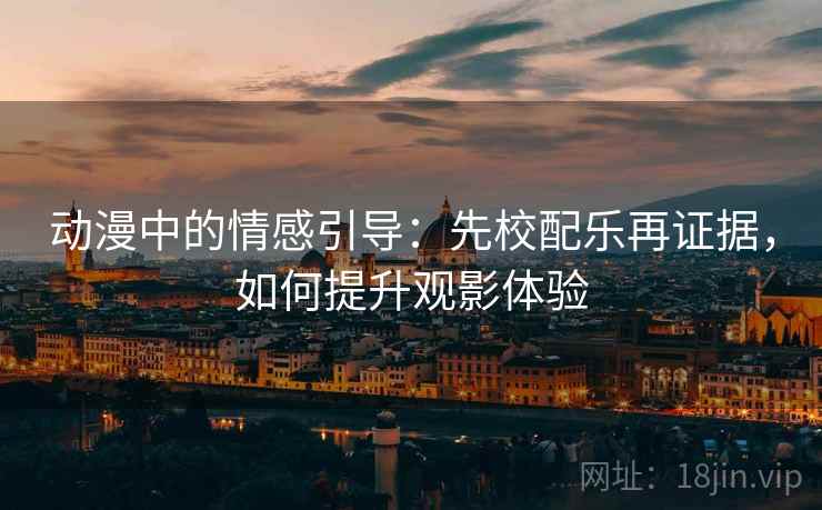 动漫中的情感引导：先校配乐再证据，如何提升观影体验