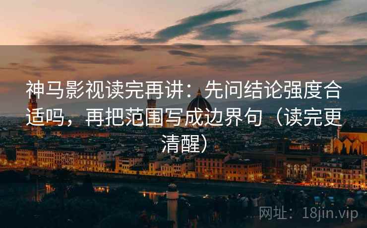 神马影视读完再讲:先问结论强度合适吗,再把范围写成边界句(读完更清醒) 神马影视读完再讲:先问结论强度合适吗,再把范围写成边界句(读完更清醒)