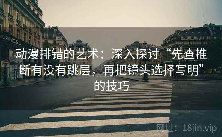 动漫排错的艺术:深入探讨“先查推断有没有跳层,再把镜头选择写明”的技巧 动漫排错的艺术:深入探讨“先查推断有没有跳层,再把镜头选择写明”的技巧