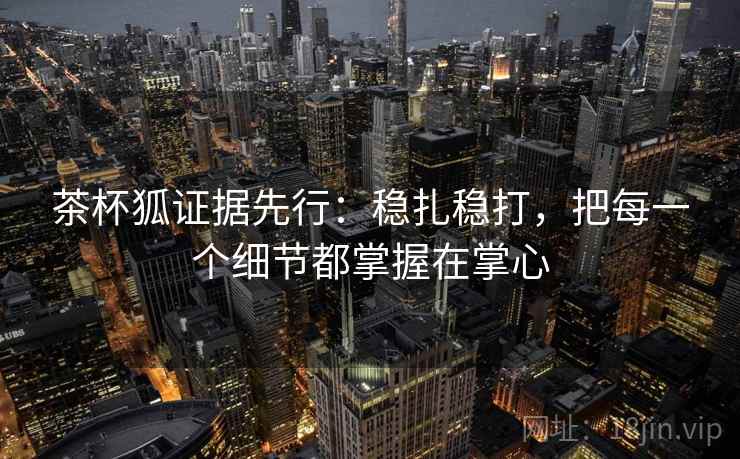 茶杯狐证据先行:稳扎稳打,把每一个细节都掌握在掌心 茶杯狐证据先行:稳扎稳打,把每一个细节都掌握在掌心