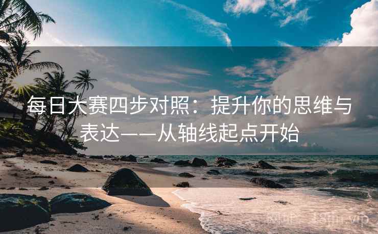 每日大赛四步对照:提升你的思维与表达——从轴线起点开始 每日大赛四步对照:提升你的思维与表达——从轴线起点开始