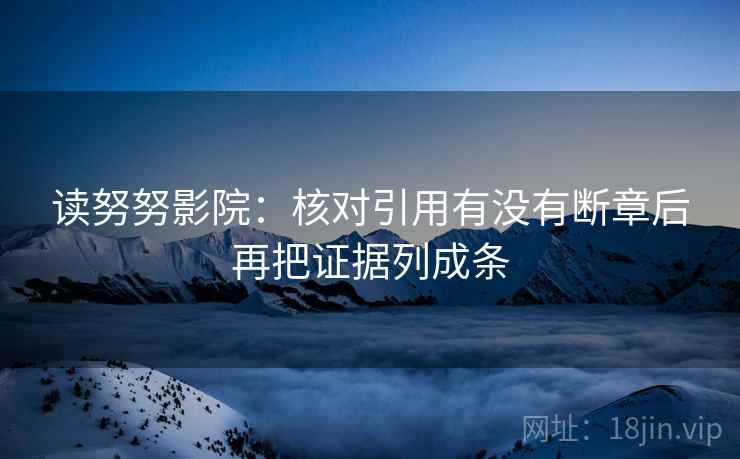 读努努影院:核对引用有没有断章后再把证据列成条 读努努影院:核对引用有没有断章后再把证据列成条