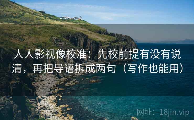 人人影视像校准:先校前提有没有说清,再把导语拆成两句(写作也能用) 人人影视像校准:先校前提有没有说清,再把导语拆成两句(写作也能用)