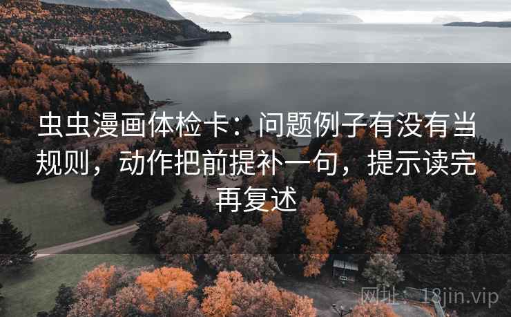 虫虫漫画体检卡:问题例子有没有当规则,动作把前提补一句,提示读完再复述 虫虫漫画体检卡:问题例子有没有当规则,动作把前提补一句,提示读完再复述