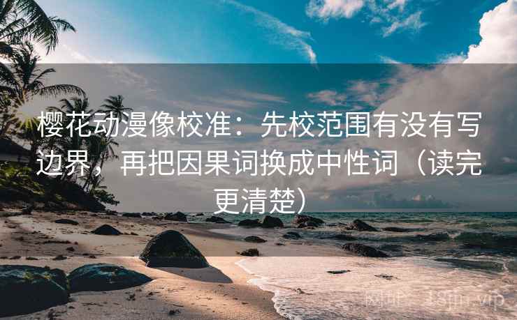 樱花动漫像校准:先校范围有没有写边界,再把因果词换成中性词(读完更清楚) 樱花动漫像校准:先校范围有没有写边界,再把因果词换成中性词(读完更清楚)