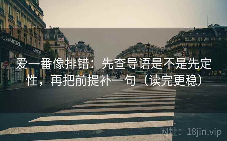 爱一番像排错:先查导语是不是先定性,再把前提补一句(读完更稳) 爱一番像排错:先查导语是不是先定性,再把前提补一句(读完更稳)