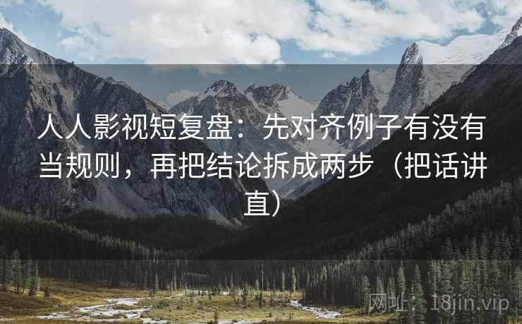 人人影视短复盘:先对齐例子有没有当规则,再把结论拆成两步(把话讲直) 人人影视短复盘:先对齐例子有没有当规则,再把结论拆成两步(把话讲直)