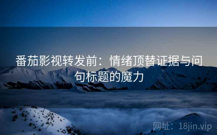番茄影视转发前:情绪顶替证据与问句标题的魔力 番茄影视转发前:情绪顶替证据与问句标题的魔力
