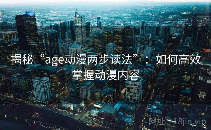 揭秘“age动漫两步读法”:如何高效掌握动漫内容 揭秘“age动漫两步读法”:如何高效掌握动漫内容