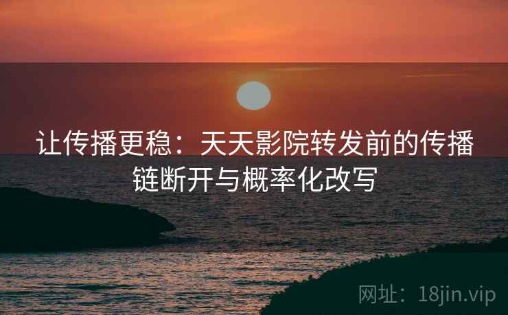 让传播更稳:天天影院转发前的传播链断开与概率化改写 让传播更稳:天天影院转发前的传播链断开与概率化改写