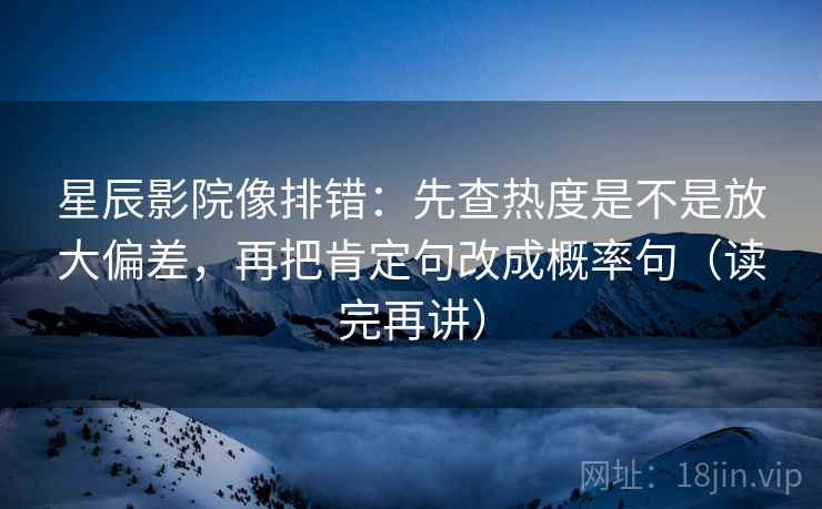 星辰影院像排错:先查热度是不是放大偏差,再把肯定句改成概率句(读完再讲) 星辰影院像排错:先查热度是不是放大偏差,再把肯定句改成概率句(读完再讲)