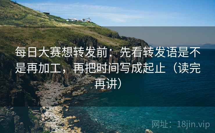 每日大赛想转发前:先看转发语是不是再加工,再把时间写成起止(读完再讲) 每日大赛想转发前:先看转发语是不是再加工,再把时间写成起止(读完再讲)