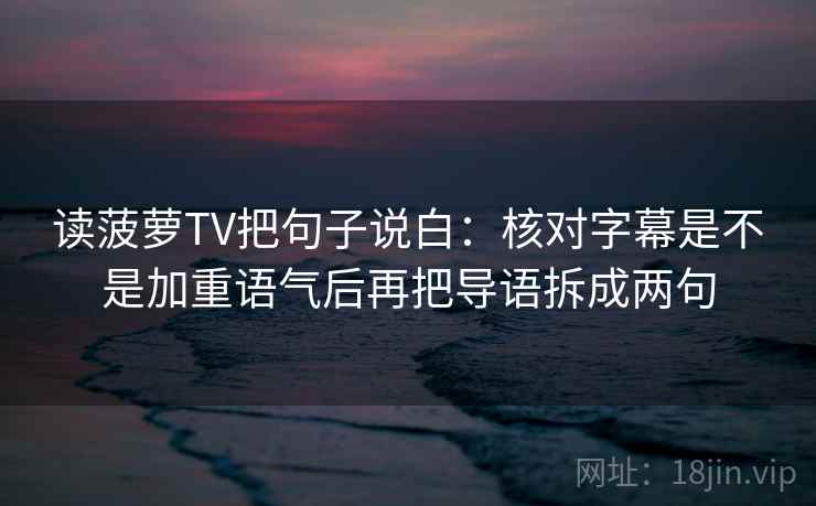 读菠萝TV把句子说白:核对字幕是不是加重语气后再把导语拆成两句 读菠萝TV把句子说白:核对字幕是不是加重语气后再把导语拆成两句