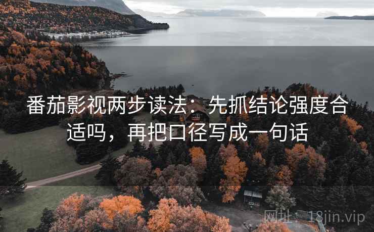 番茄影视两步读法:先抓结论强度合适吗,再把口径写成一句话 番茄影视两步读法:先抓结论强度合适吗,再把口径写成一句话