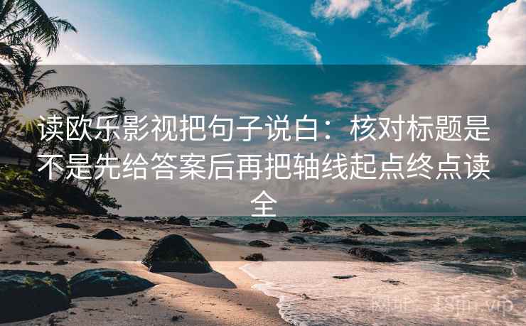 读欧乐影视把句子说白:核对标题是不是先给答案后再把轴线起点终点读全 读欧乐影视把句子说白:核对标题是不是先给答案后再把轴线起点终点读全