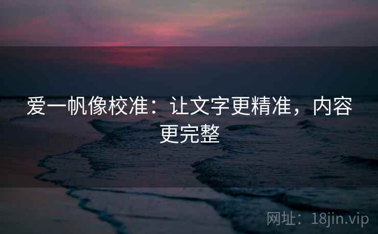 爱一帆像校准:让文字更精准,内容更完整 爱一帆像校准:让文字更精准,内容更完整