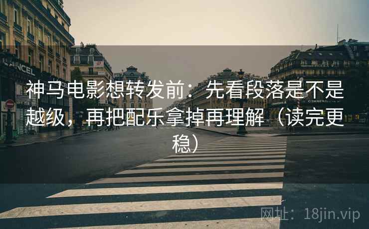神马电影想转发前:先看段落是不是越级,再把配乐拿掉再理解(读完更稳) 神马电影想转发前:先看段落是不是越级,再把配乐拿掉再理解(读完更稳)