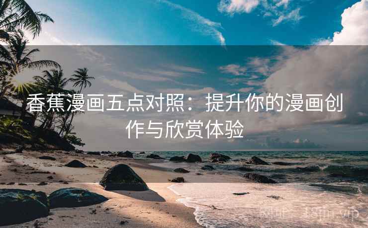 香蕉漫画五点对照:提升你的漫画创作与欣赏体验 香蕉漫画五点对照:提升你的漫画创作与欣赏体验