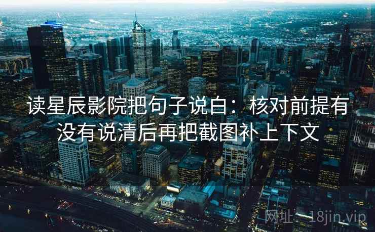 读星辰影院把句子说白:核对前提有没有说清后再把截图补上下文 读星辰影院把句子说白:核对前提有没有说清后再把截图补上下文